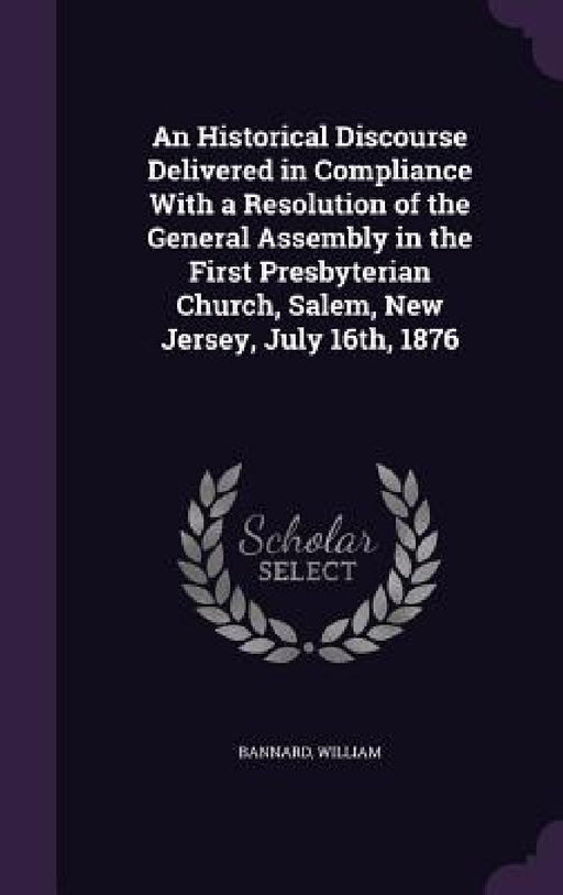 An Historical Discourse Delivered in Compliance With a Resolution of the General Assembly in the First Presbyterian Church, Salem, New Jersey, July 16 by William Bannard
