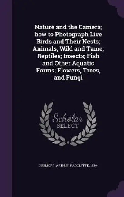 Nature and the Camera; how to Photograph Live Birds and Their Nests; Animals, Wild and Tame; Reptiles; Insects; Fish and Other Aquatic Forms; Flowers, by Arthur Radclyffe Dugmore