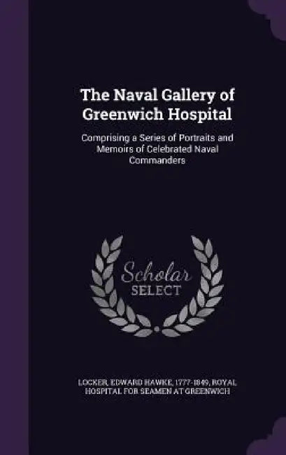 The Naval Gallery of Greenwich Hospital: Comprising a Series of Portraits and Memoirs of Celebrated Naval Commanders by Edward Hawke Locker, Royal Hospital for Seamen at Greenwich
