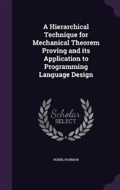 A Hierarchical Technique for Mechanical Theorem Proving and its Application to Programming Language Design by Norman Rubin