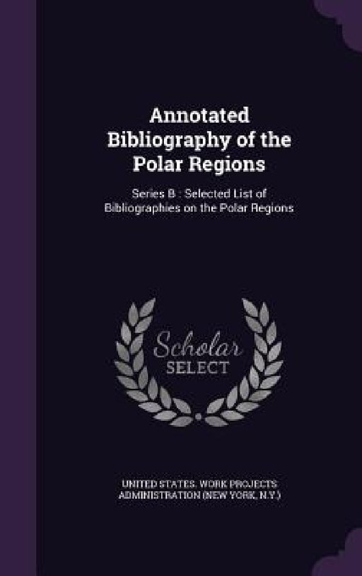 Annotated Bibliography of the Polar Regions: Series B: Selected List of Bibliographies on the Polar Regions by United States Work Projects Administrat