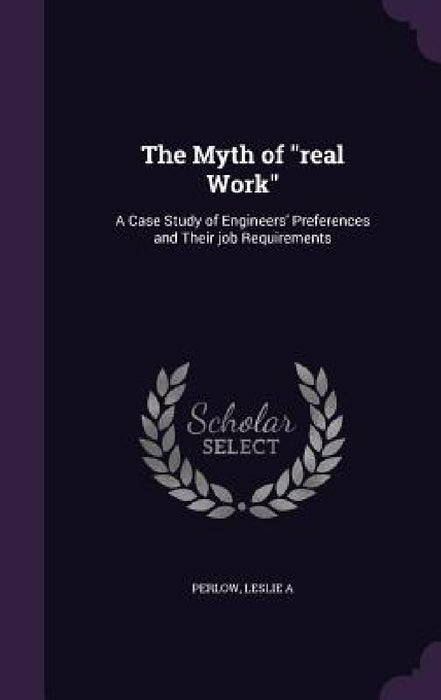 The Myth of "real Work": A Case Study of Engineers' Preferences and Their job Requirements by Leslie a. Perlow