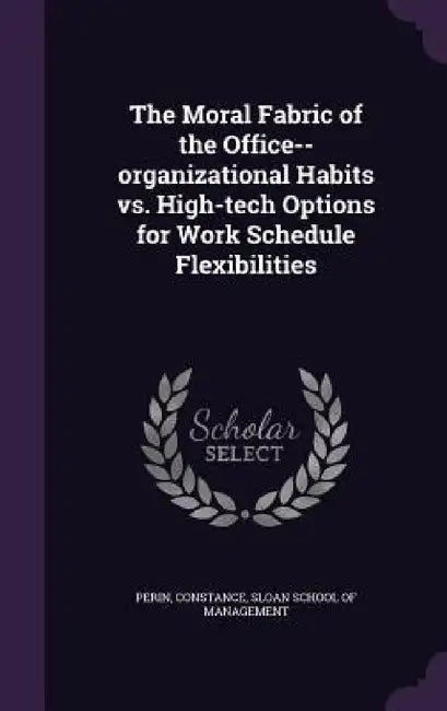 The Moral Fabric of the Office--organizational Habits vs. High-tech Options for Work Schedule Flexibilities by Constance Perin, Sloan School of Management