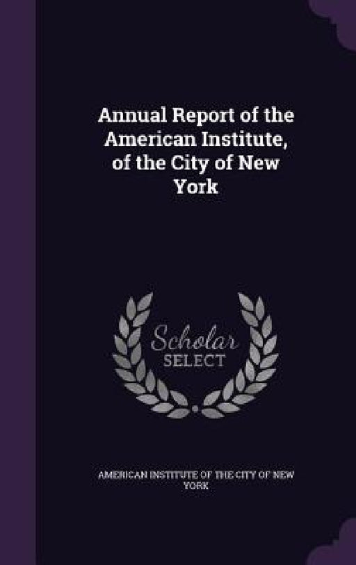 Annual Report of the American Institute, of the City of New York by American Institute of the City of New Yo