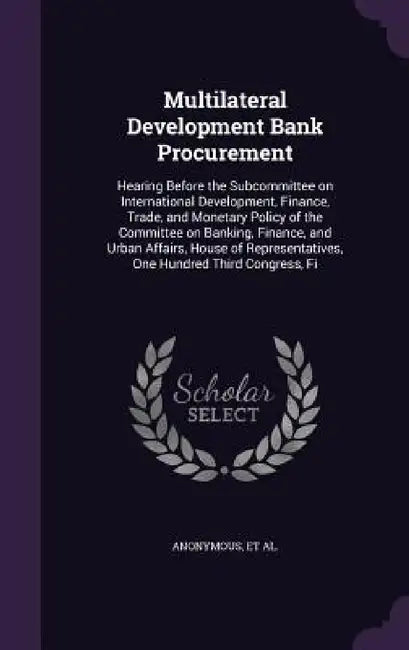Multilateral Development Bank Procurement: Hearing Before the Subcommittee on International Development, Finance, Trade, and Monetary Policy of the Co by United States Congress House Committe