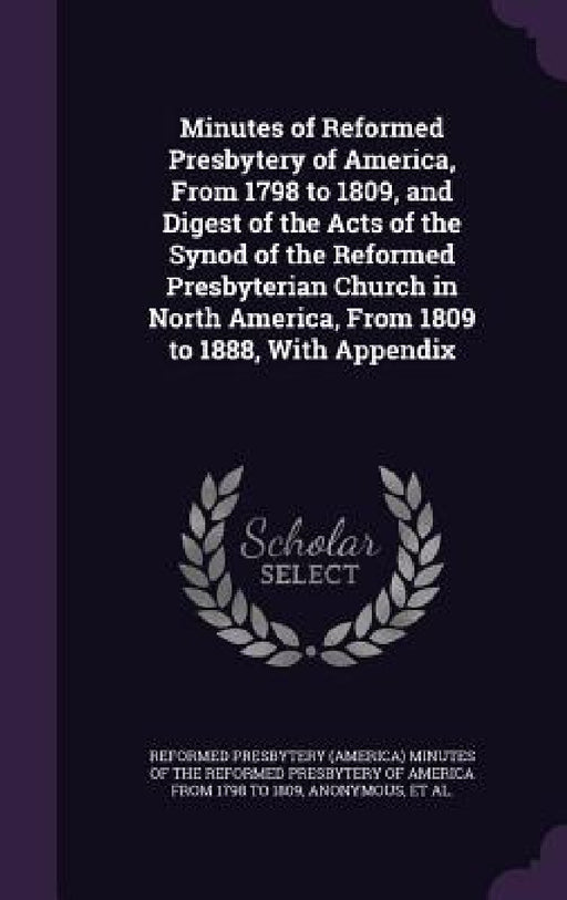 Minutes of Reformed Presbytery of America, From 1798 to 1809, and Digest of the Acts of the Synod of the Reformed Presbyterian Church in North America by Reformed Presbytery (America) Minutes of, Reformed Presbyterian Church in North Am