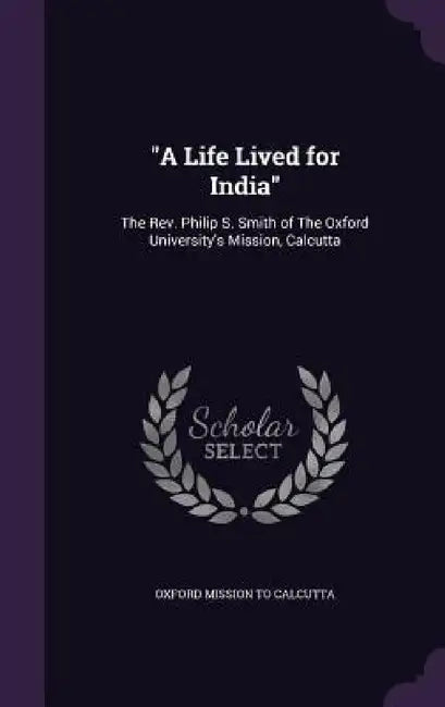 "A Life Lived for India": The Rev. Philip S. Smith of The Oxford University's Mission, Calcutta by Oxford Mission to Calcutta