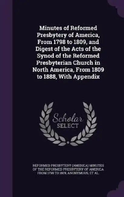 Minutes of Reformed Presbytery of America, From 1798 to 1809, and Digest of the Acts of the Synod of the Reformed Presbyterian Church in North America by Reformed Presbytery (America) Minutes of, Reformed Presbyterian Church in North Am