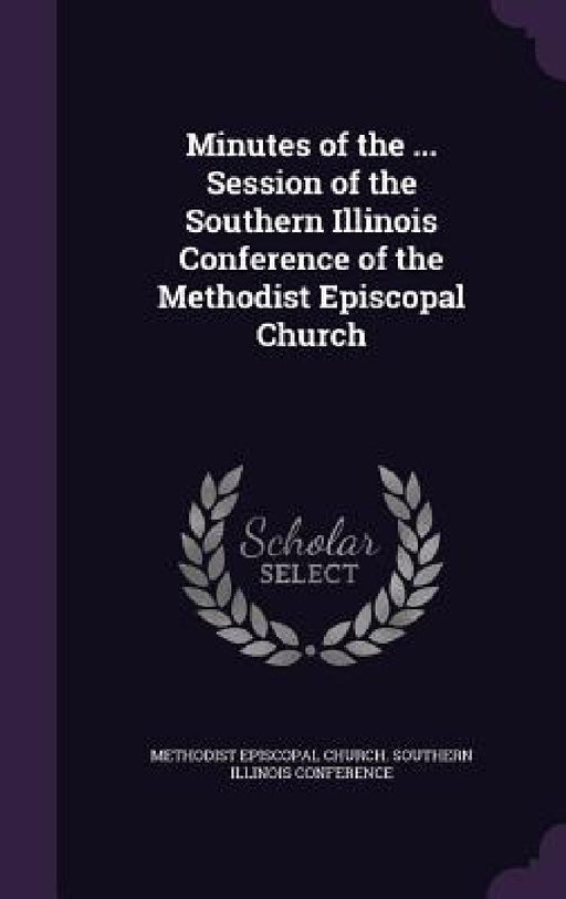 Minutes of the ... Session of the Southern Illinois Conference of the Methodist Episcopal Church by Methodist Episcopal Church Southern Ill
