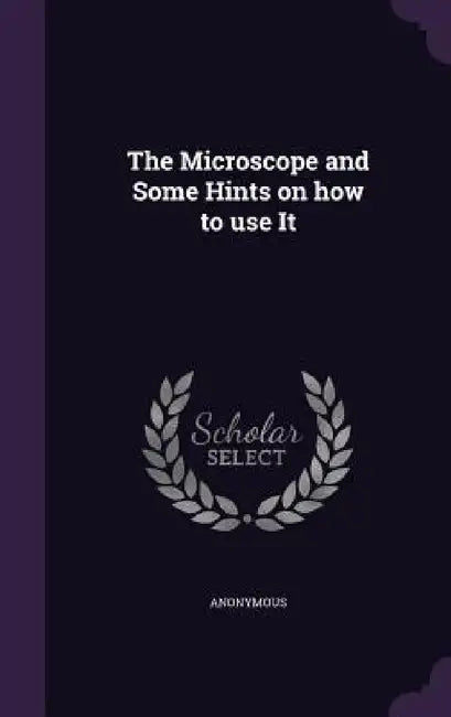 The Microscope and Some Hints on how to use It by Anonymous