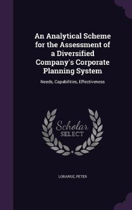 An Analytical Scheme for the Assessment of a Diversified Company's Corporate Planning System: Needs, Capabilities, Effectiveness by Peter Lorange