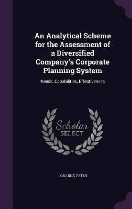 An Analytical Scheme for the Assessment of a Diversified Company's Corporate Planning System: Needs, Capabilities, Effectiveness by Peter Lorange