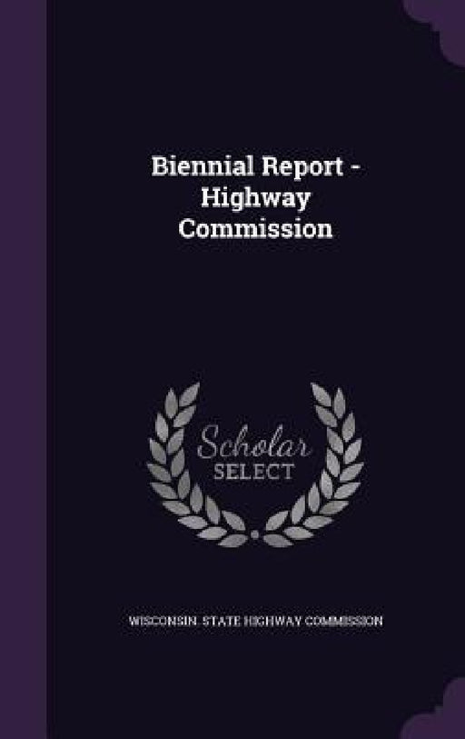 Biennial Report - Highway Commission by Wisconsin State Highway Commission