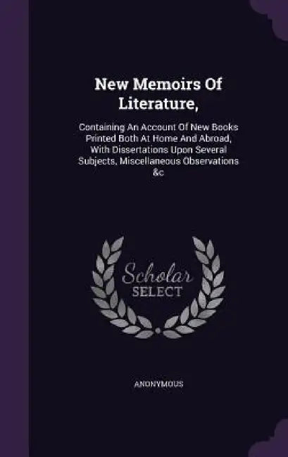 New Memoirs Of Literature,: Containing An Account Of New Books Printed Both At Home And Abroad, With Dissertations Upon Several Subjects, Miscella by Anonymous