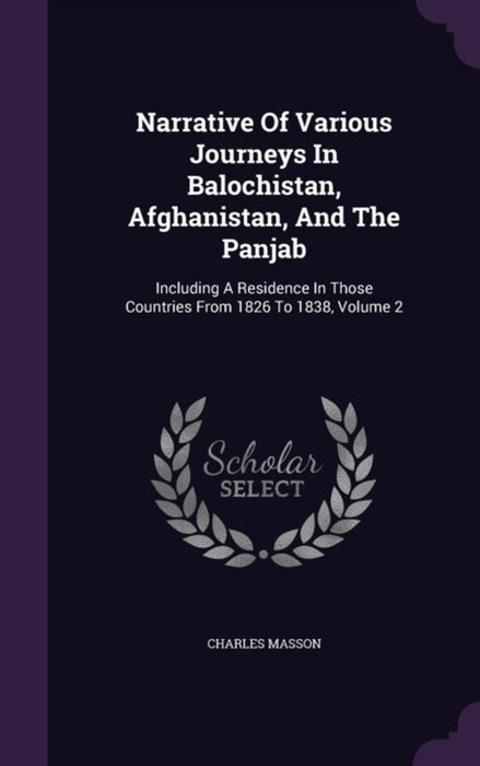 Narrative of Various Journeys in Balochistan, Afghanistan, and the Panjab: Including a Residence in Those Countries from 1826 to 1838 by Charles Masson