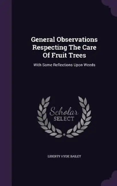 General Observations Respecting The Care Of Fruit Trees: With Some Reflections Upon Weeds by Liberty Hyde Bailey