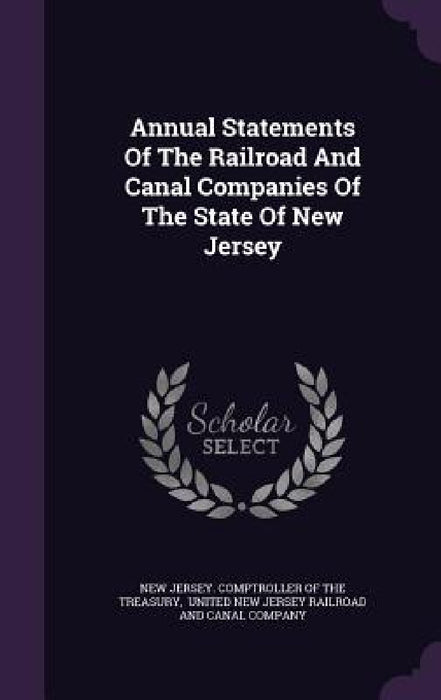 Annual Statements Of The Railroad And Canal Companies Of The State Of New Jersey by New Jersey Comptroller of the Treasury, United New Jersey Railroad and Canal Co