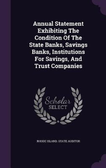 Annual Statement Exhibiting The Condition Of The State Banks, Savings Banks, Institutions For Savings, And Trust Companies by Rhode Island State Auditor