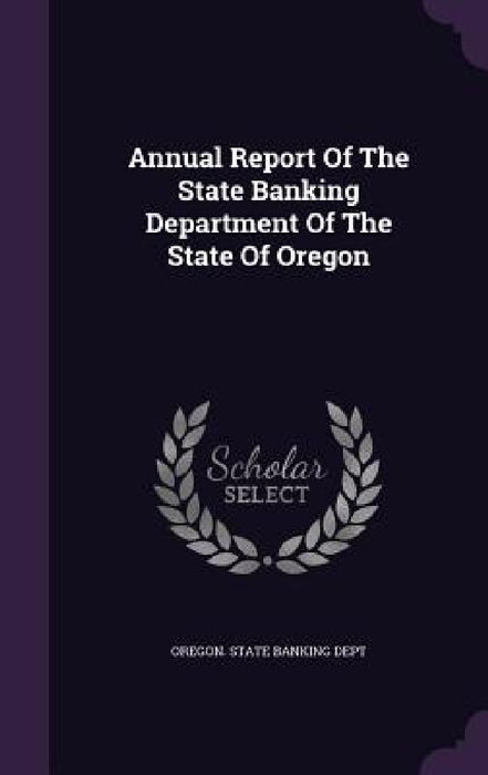 Annual Report Of The State Banking Department Of The State Of Oregon by Oregon State Banking Dept
