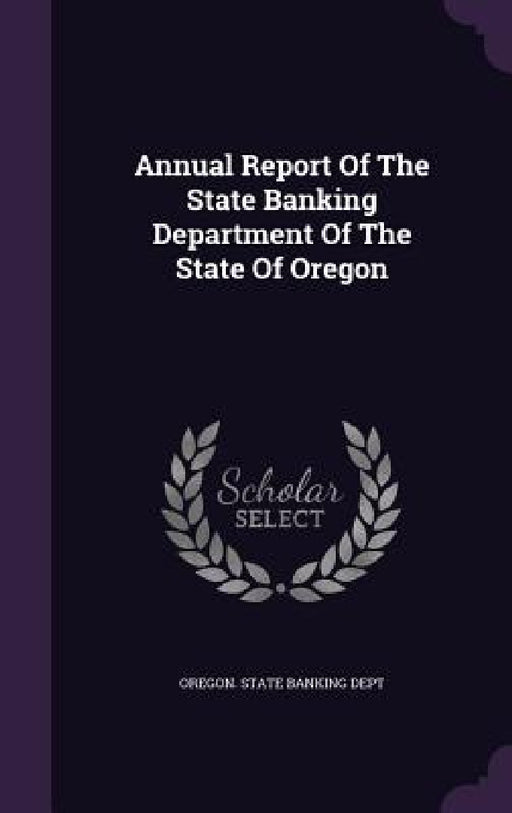 Annual Report Of The State Banking Department Of The State Of Oregon by Oregon State Banking Dept
