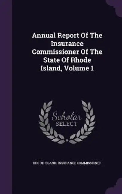 Annual Report Of The Insurance Commissioner Of The State Of Rhode Island, Volume 1 by Rhode Island Insurance Commissioner