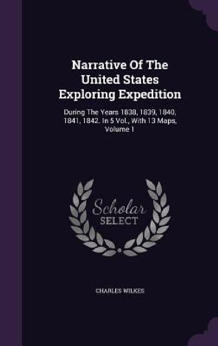 Narrative Of The United States Exploring Expedition: During The Years 1838, 1839, 1840, 1841, 1842. In 5 Vol., With 13 Maps, Volume 1 by Charles Wilkes