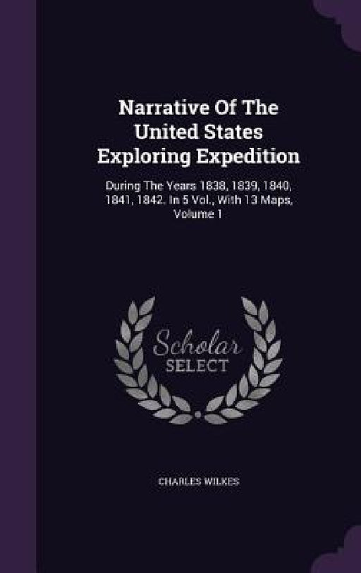 Narrative Of The United States Exploring Expedition: During The Years 1838, 1839, 1840, 1841, 1842. In 5 Vol., With 13 Maps, Volume 1 by Charles Wilkes