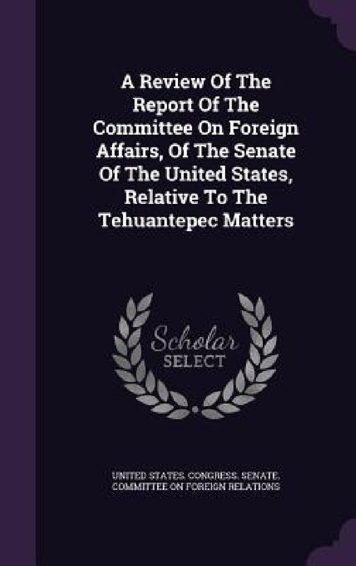 A Review Of The Report Of The Committee On Foreign Affairs, Of The Senate Of The United States, Relative To The Tehuantepec Matters by United States Congress Senate Committ