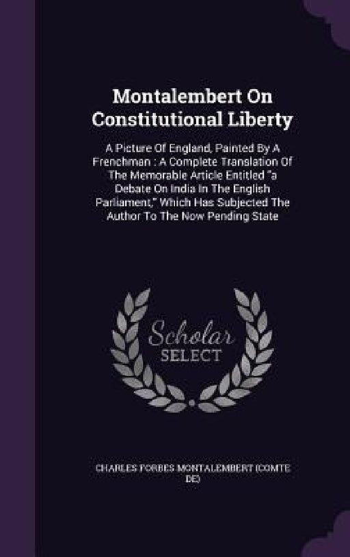 Montalembert On Constitutional Liberty: A Picture Of England, Painted By A Frenchman: A Complete Translation Of The Memorable Article Entitled "a Deba by Charles Forbes Montalembert (Comte De)