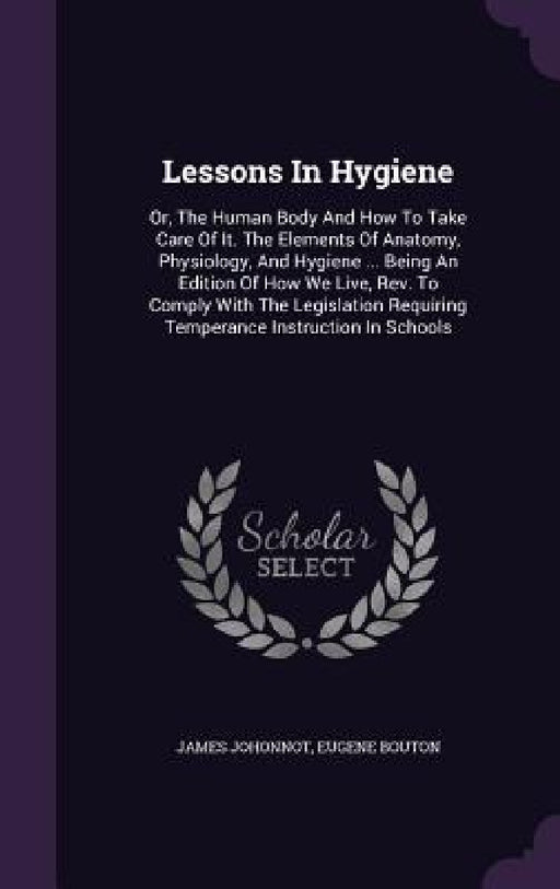 Lessons In Hygiene: Or, The Human Body And How To Take Care Of It. The Elements Of Anatomy, Physiology, And Hygiene ... Being An Edition O by James Johonnot, Eugene Bouton