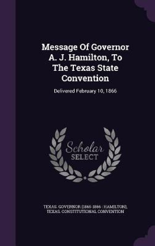 Message Of Governor A. J. Hamilton, To The Texas State Convention: Delivered February 10, 1866 by Texas Governor (1865-1866 Hamilton), Texas Constitutional Convention