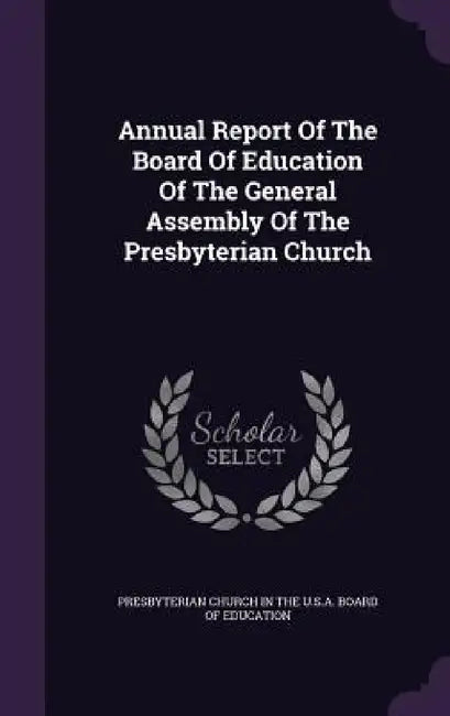 Annual Report Of The Board Of Education Of The General Assembly Of The Presbyterian Church by Presbyterian Church in the U. S. a. Boar