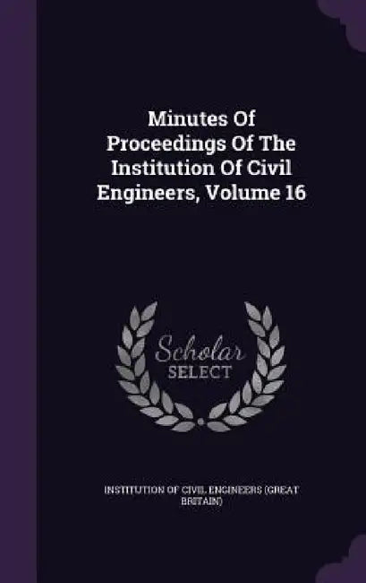 Minutes Of Proceedings Of The Institution Of Civil Engineers, Volume 16 by Institution of Civil Engineers (Great Br