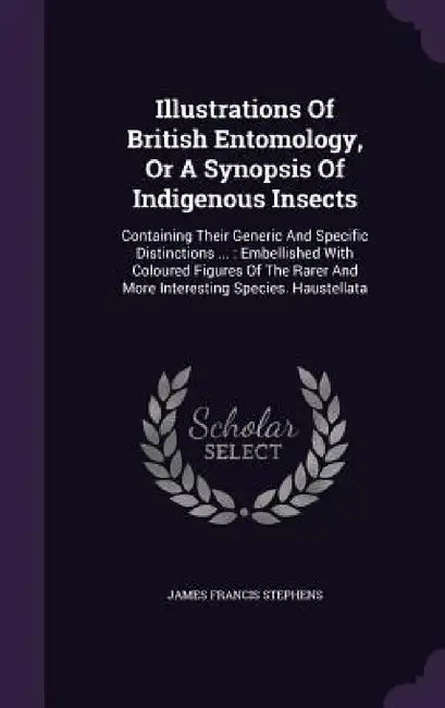 Illustrations Of British Entomology, Or A Synopsis Of Indigenous Insects: Containing Their Generic And Specific Distinctions ...: Embellished With Col by James Francis Stephens