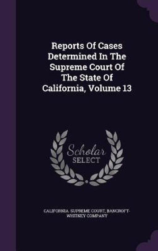 Reports Of Cases Determined In The Supreme Court Of The State Of California, Volume 13 by California Supreme Court, Bancroft-Whitney Company