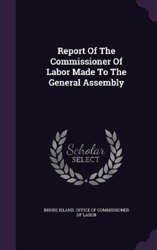 Report Of The Commissioner Of Labor Made To The General Assembly by Rhode Island Office of Commissioner of
