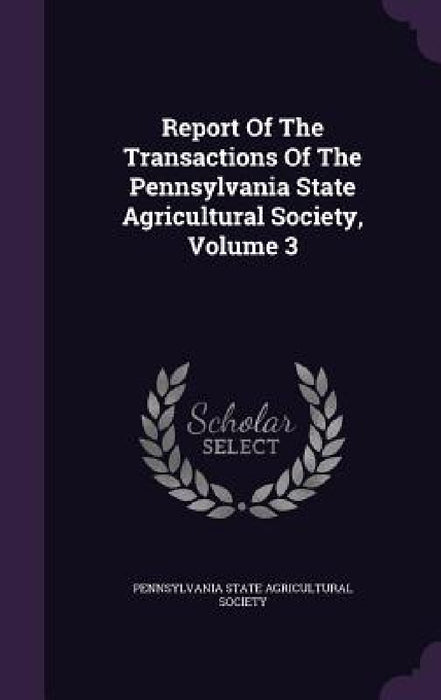 Report Of The Transactions Of The Pennsylvania State Agricultural Society, Volume 3 by Pennsylvania State Agricultural Society