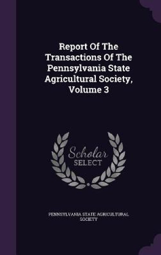 Report Of The Transactions Of The Pennsylvania State Agricultural Society, Volume 3 by Pennsylvania State Agricultural Society
