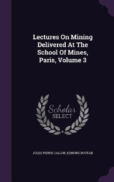 Lectures On Mining Delivered At The School Of Mines, Paris, Volume 3 by Jules Pierre Callon, Edmond Boutan