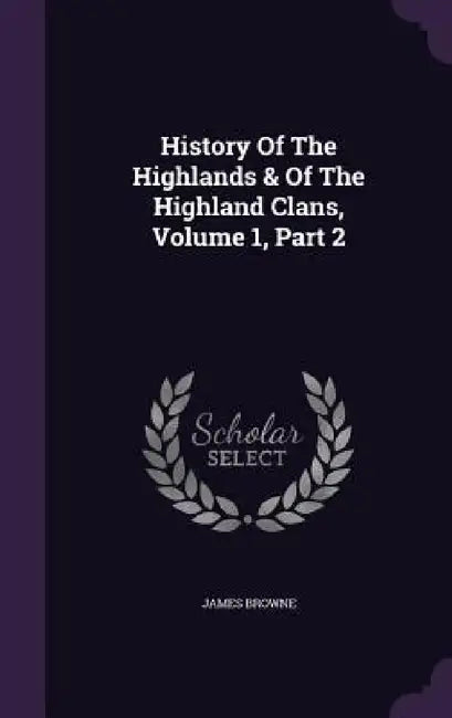 History Of The Highlands & Of The Highland Clans, Volume 1, Part 2 by James Browne