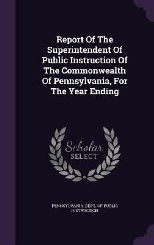Report Of The Superintendent Of Public Instruction Of The Commonwealth Of Pennsylvania, For The Year Ending by Pennsylvania Dept of Public Instructio