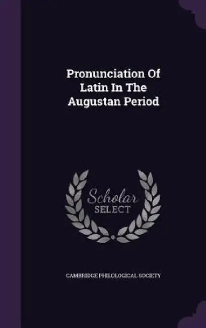 Pronunciation Of Latin In The Augustan Period by Cambridge Philological Society