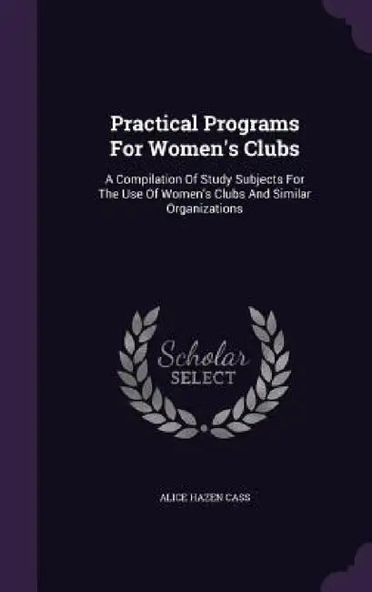 Practical Programs For Women's Clubs: A Compilation Of Study Subjects For The Use Of Women's Clubs And Similar Organizations by Alice Hazen Cass