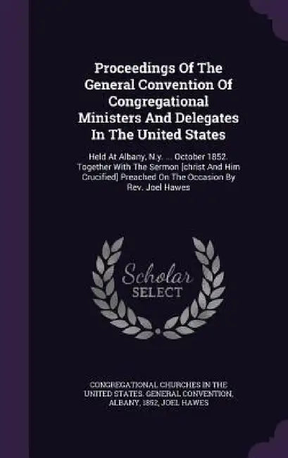 Proceedings Of The General Convention Of Congregational Ministers And Delegates In The United States: Held At Albany, N.y. ... October 1852. Together by Congregational Churches in the United St, Albany, 1852