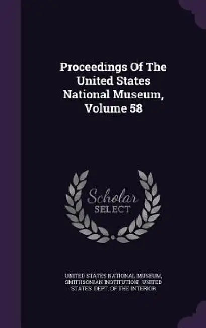 Proceedings Of The United States National Museum, Volume 58 by United States National Museum, Smithsonian Institution, United States Dept of the Interior