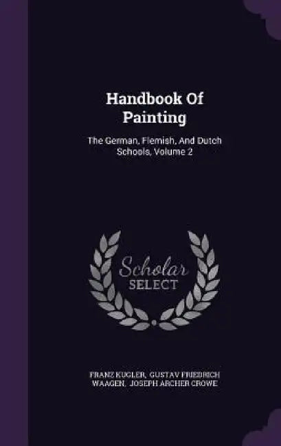 Handbook Of Painting: The German, Flemish, And Dutch Schools, Volume 2 by Franz Kugler, Gustav Friedrich Waagen, Joseph Archer Crowe