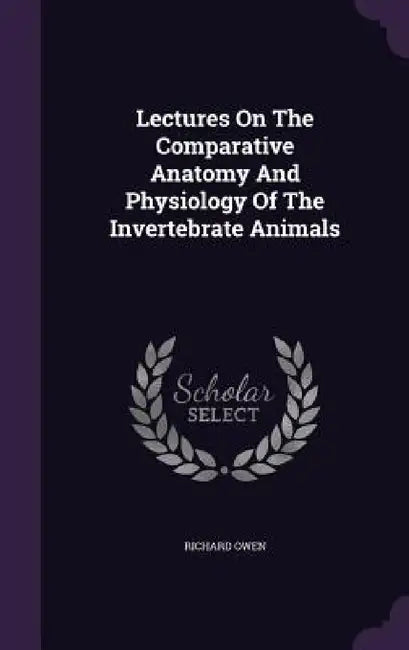 Lectures On The Comparative Anatomy And Physiology Of The Invertebrate Animals by Richard Owen