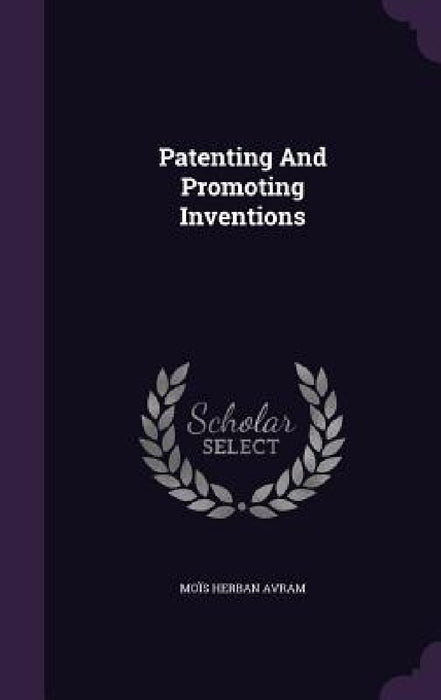 Patenting And Promoting Inventions by Moïs Herban Avram