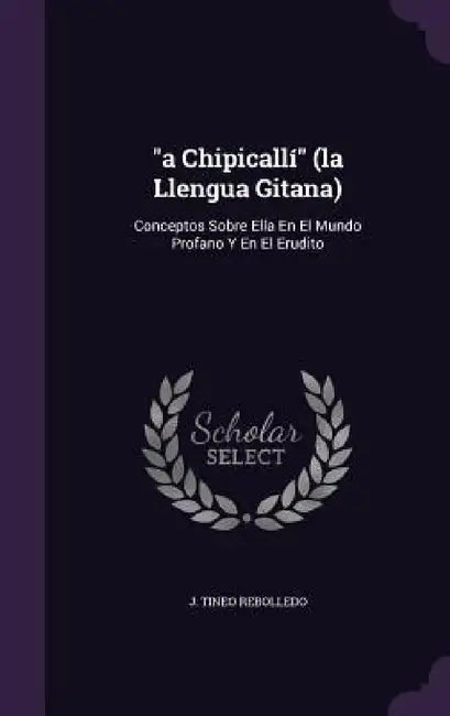 "a Chipicallí" (la Llengua Gitana): Conceptos Sobre Ella En El Mundo Profano Y En El Erudito by J. Tineo Rebolledo