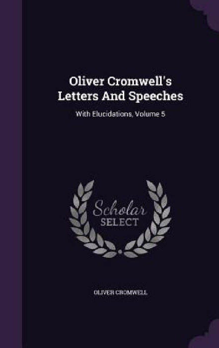Oliver Cromwell's Letters And Speeches: With Elucidations, Volume 5 by Oliver Cromwell